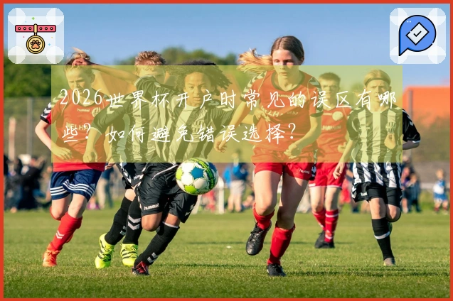 2026世界杯开户时常见的误区有哪些？如何避免错误选择？