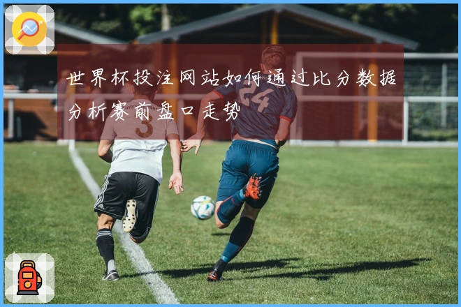 世界杯投注网站如何通过比分数据分析赛前盘口走势