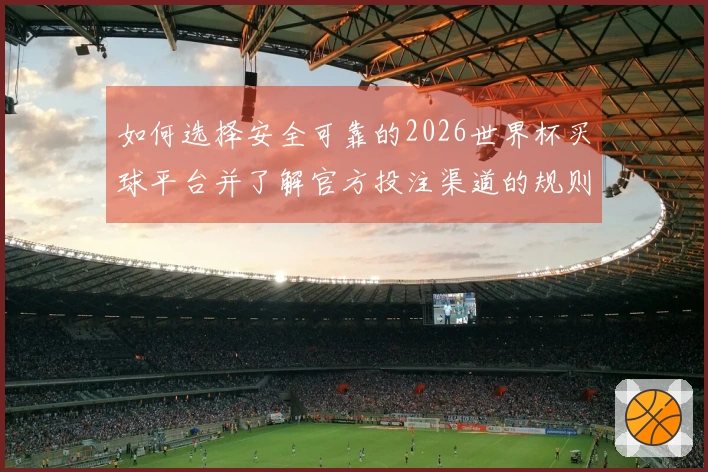 如何选择安全可靠的2026世界杯买球平台并了解官方投注渠道的规则