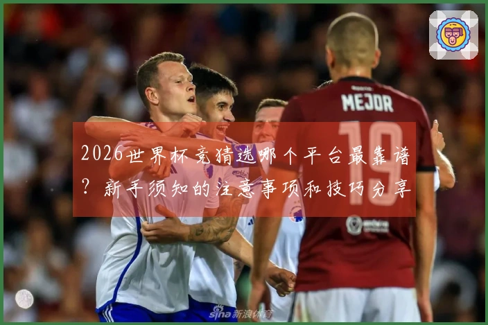2026世界杯竞猜选哪个平台最靠谱？新手须知的注意事项和技巧分享