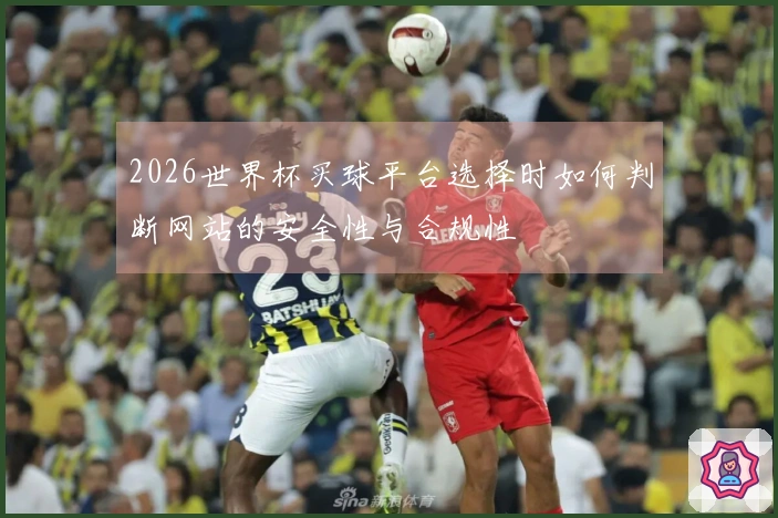 2026世界杯买球平台选择时如何判断网站的安全性与合规性