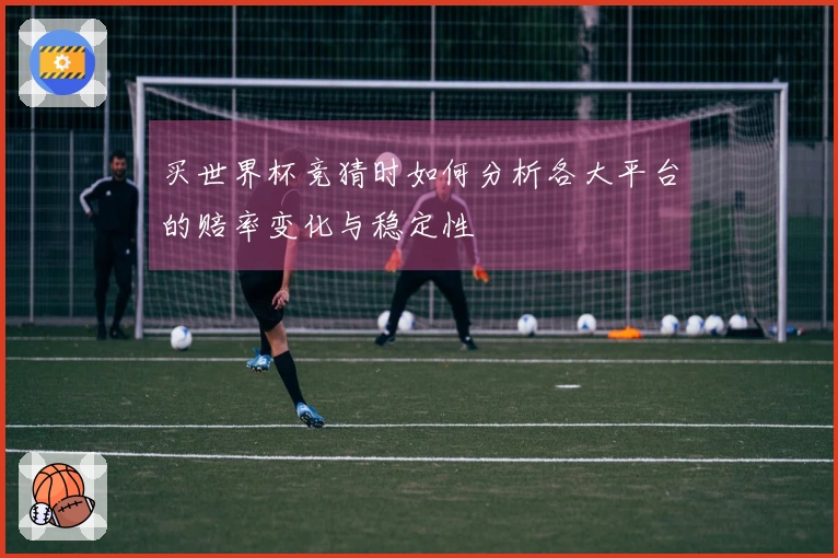买世界杯竞猜时如何分析各大平台的赔率变化与稳定性