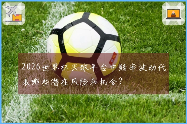 2026世界杯买球平台中赔率波动代表哪些潜在风险和机会？