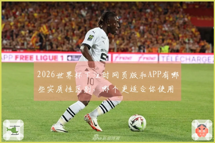 2026世界杯下注时网页版和APP有哪些实质性区别，哪个更适合你使用？