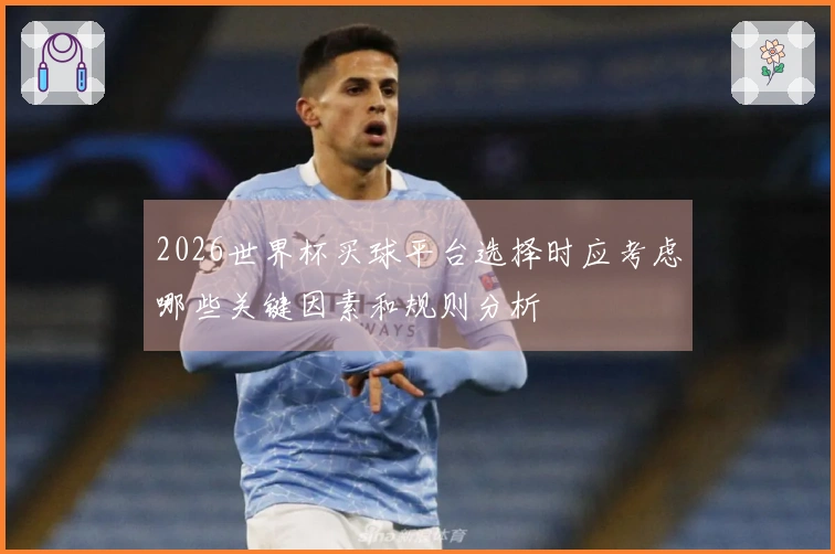 2026世界杯买球平台选择时应考虑哪些关键因素和规则分析