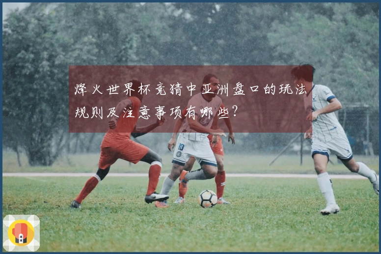 烽火世界杯竞猜中亚洲盘口的玩法规则及注意事项有哪些？