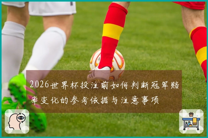 2026世界杯投注前如何判断冠军赔率变化的参考依据与注意事项