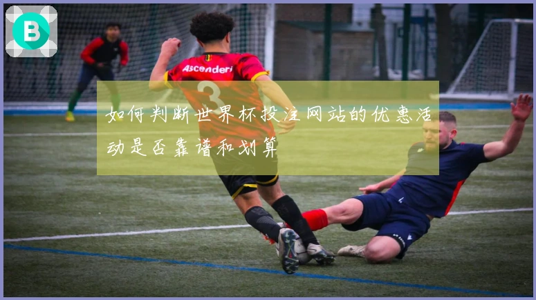 如何判断世界杯投注网站的优惠活动是否靠谱和划算