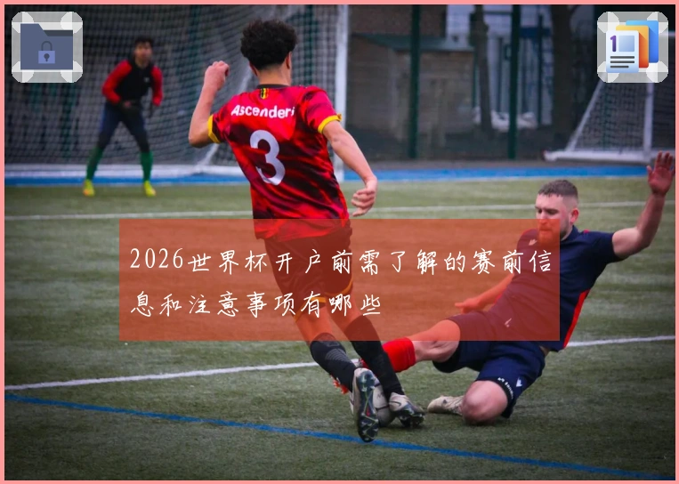 2026世界杯开户前需了解的赛前信息和注意事项有哪些