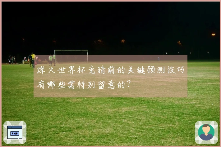 烽火世界杯竞猜前的关键预测技巧有哪些需特别留意的？