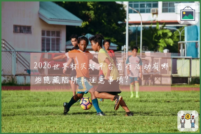 2026世界杯买球平台首存活动有哪些隐藏陷阱和注意事项？