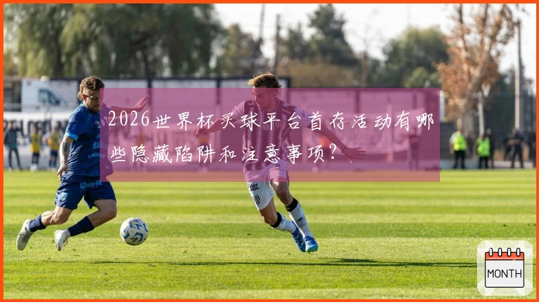2026世界杯买球平台首存活动有哪些隐藏陷阱和注意事项？