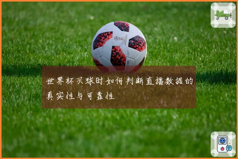 世界杯买球时如何判断直播数据的真实性与可靠性