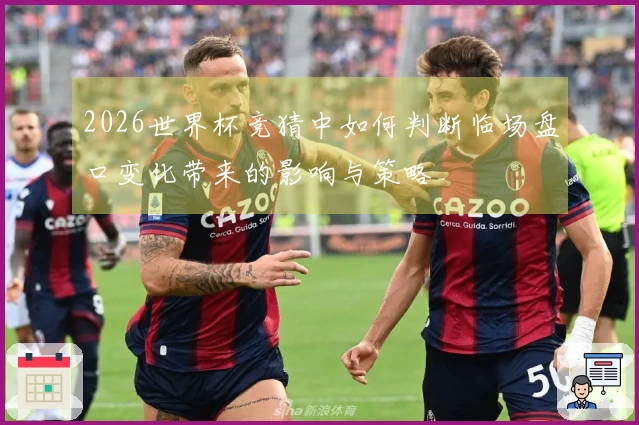2026世界杯竞猜中如何判断临场盘口变化带来的影响与策略