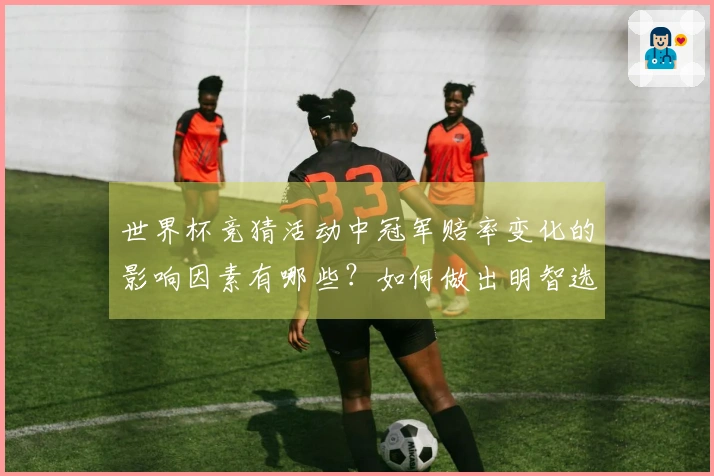 世界杯竞猜活动中冠军赔率变化的影响因素有哪些？如何做出明智选择？