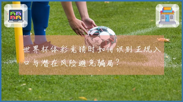 世界杯体彩竞猜时如何识别正规入口与潜在风险避免骗局？