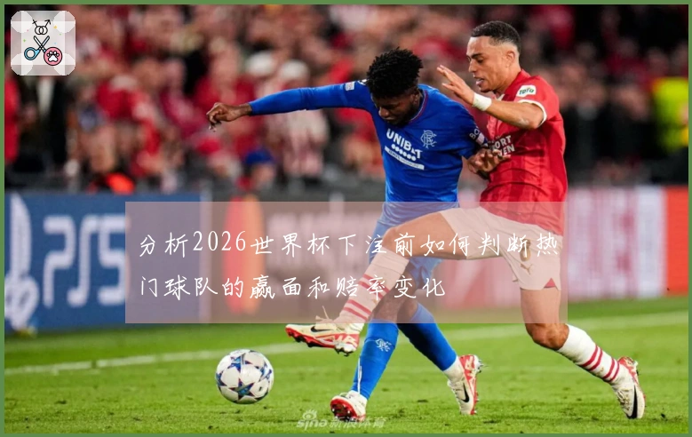 分析2026世界杯下注前如何判断热门球队的赢面和赔率变化