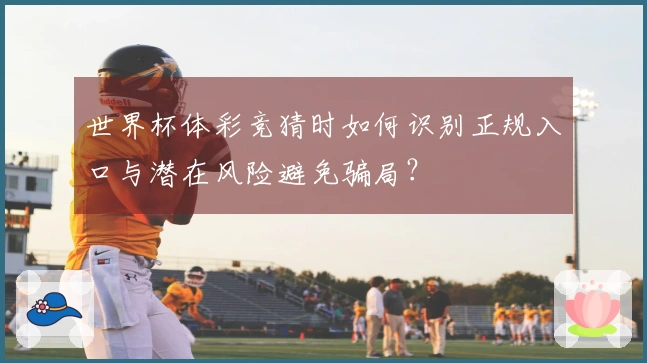 世界杯体彩竞猜时如何识别正规入口与潜在风险避免骗局？