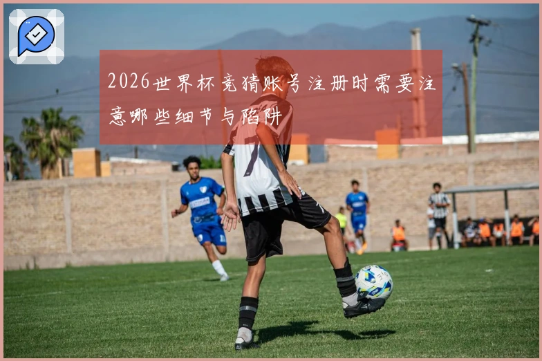 2026世界杯竞猜账号注册时需要注意哪些细节与陷阱