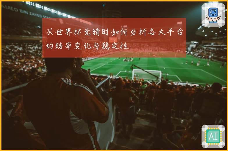 买世界杯竞猜时如何分析各大平台的赔率变化与稳定性