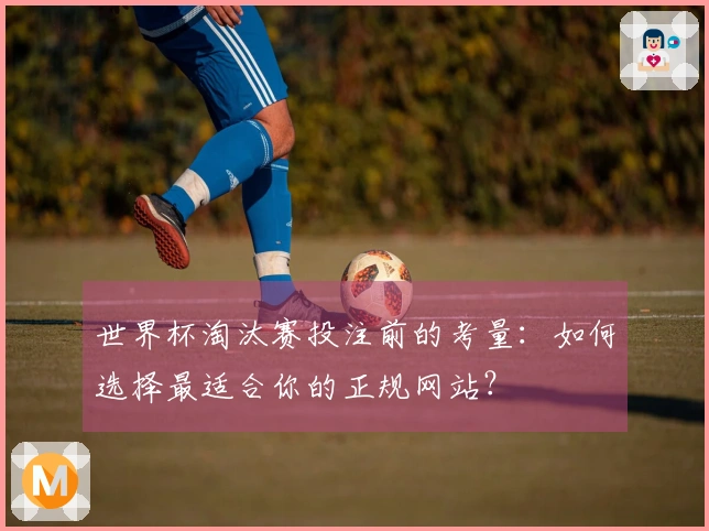 世界杯淘汰赛投注前的考量：如何选择最适合你的正规网站？