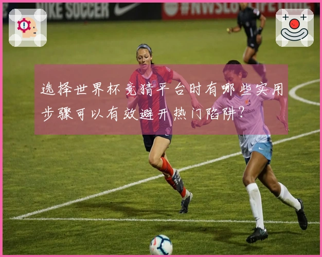 选择世界杯竞猜平台时有哪些实用步骤可以有效避开热门陷阱？