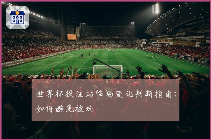 世界杯投注站临场变化判断指南：如何避免被坑