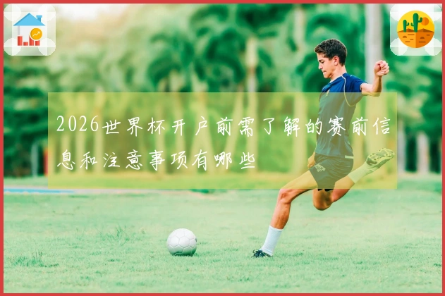 2026世界杯开户前需了解的赛前信息和注意事项有哪些