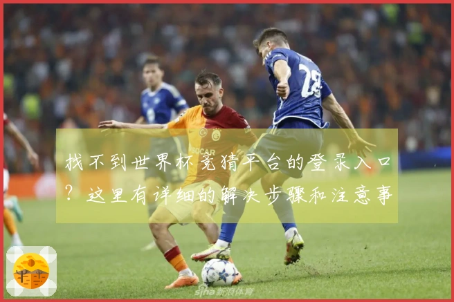 找不到世界杯竞猜平台的登录入口？这里有详细的解决步骤和注意事项