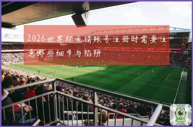 2026世界杯竞猜账号注册时需要注意哪些细节与陷阱