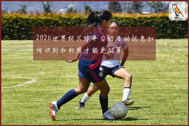 2026世界杯买球平台的活动优惠如何识别和利用才能更划算