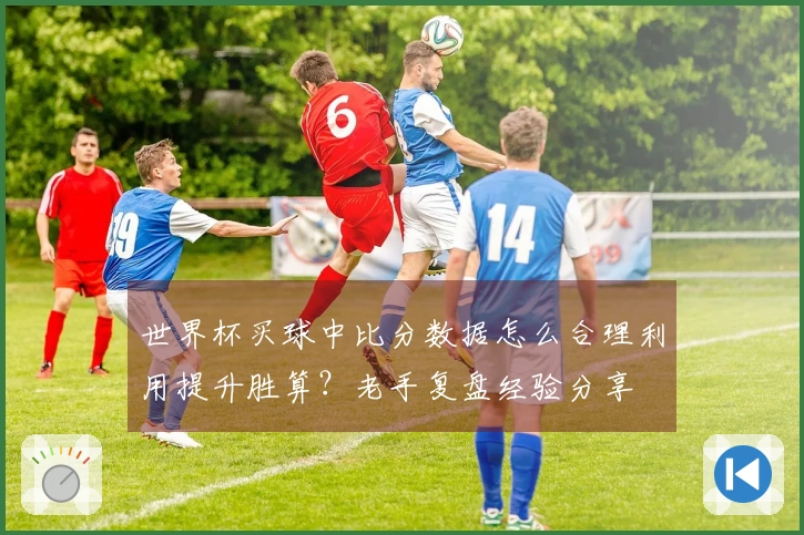 世界杯买球中比分数据怎么合理利用提升胜算？老手复盘经验分享