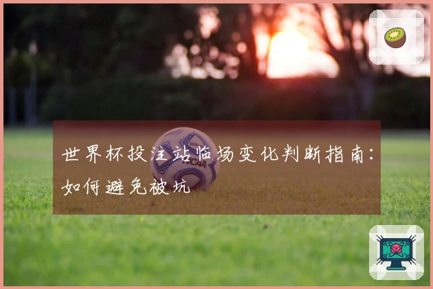 世界杯投注站临场变化判断指南：如何避免被坑