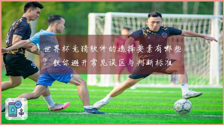 世界杯竞猜软件的选择要素有哪些？教你避开常见误区与判断标准