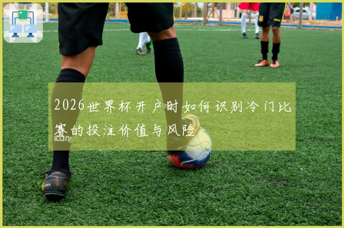 2026世界杯开户时如何识别冷门比赛的投注价值与风险