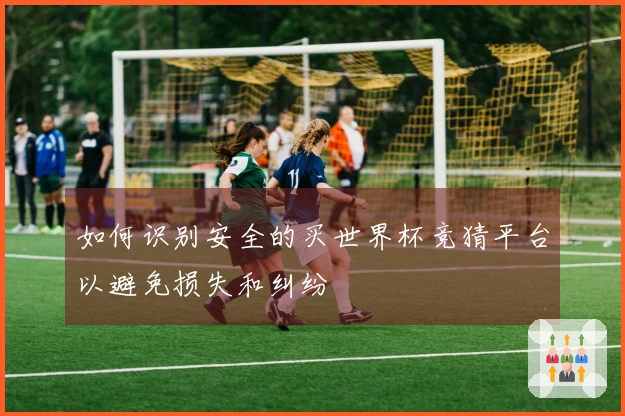 如何识别安全的买世界杯竞猜平台以避免损失和纠纷