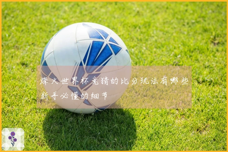 烽火世界杯竞猜的比分玩法有哪些新手必懂的细节