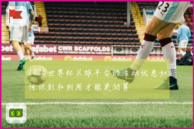 2026世界杯买球平台的活动优惠如何识别和利用才能更划算