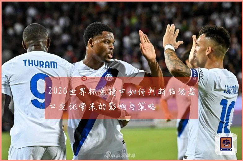 2026世界杯竞猜中如何判断临场盘口变化带来的影响与策略