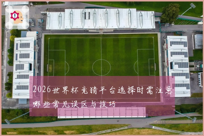 2026世界杯竞猜平台选择时需注意哪些常见误区与技巧
