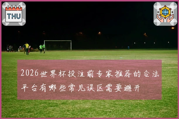 2026世界杯投注前专家推荐的合法平台有哪些常见误区需要避开