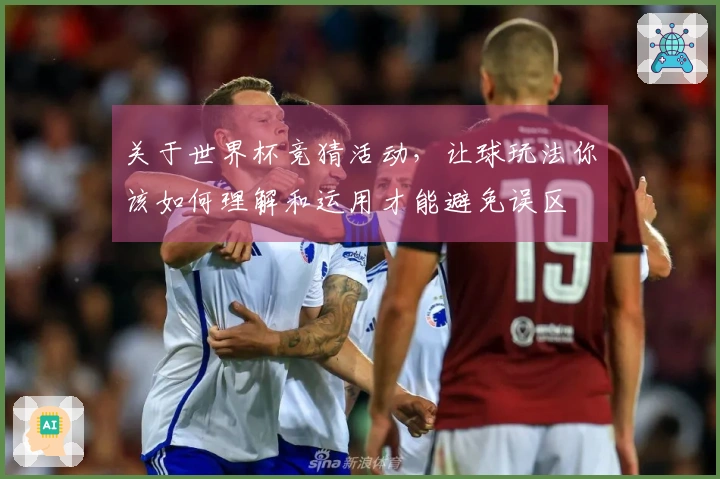 关于世界杯竞猜活动，让球玩法你该如何理解和运用才能避免误区