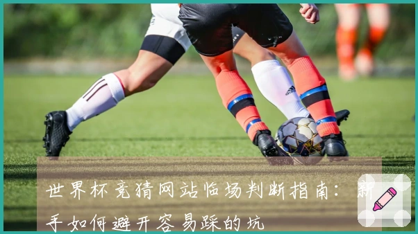 世界杯竞猜网站临场判断指南：新手如何避开容易踩的坑