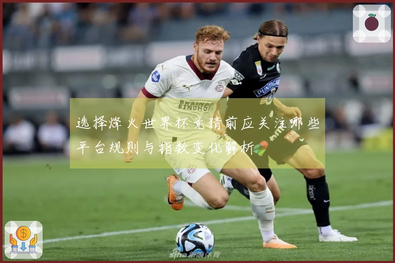 选择烽火世界杯竞猜前应关注哪些平台规则与指数变化解析