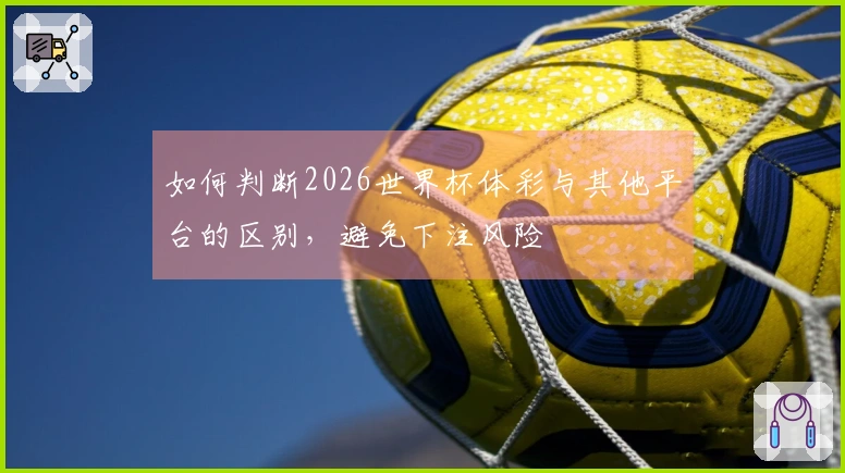 如何判断2026世界杯体彩与其他平台的区别，避免下注风险