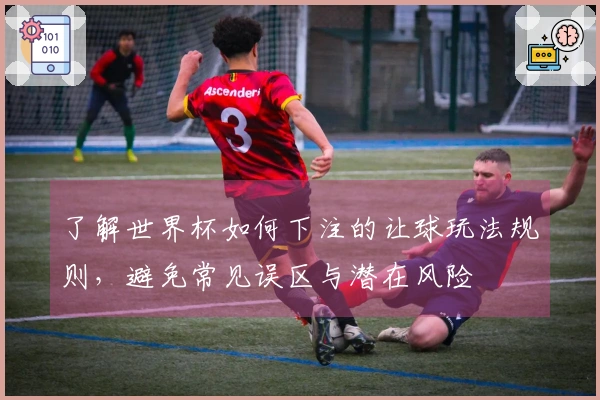 了解世界杯如何下注的让球玩法规则，避免常见误区与潜在风险