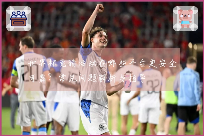 世界杯竞猜活动在哪些平台更安全可靠？常见问题解析与指导
