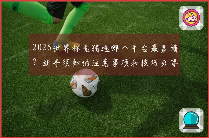 2026世界杯竞猜选哪个平台最靠谱？新手须知的注意事项和技巧分享