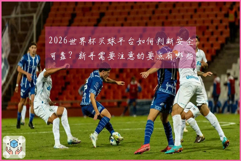 2026世界杯买球平台如何判断安全可靠？新手需要注意的要点有哪些
