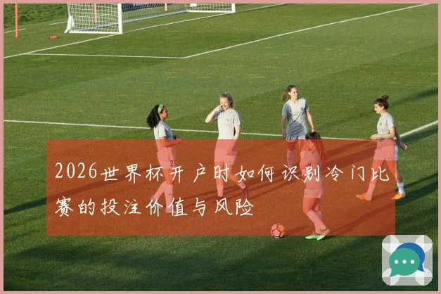 2026世界杯开户时如何识别冷门比赛的投注价值与风险